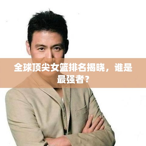 全球頂尖女籃排名揭曉，誰是最強者？