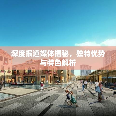 深度報(bào)道媒體揭秘，獨(dú)特優(yōu)勢與特色解析