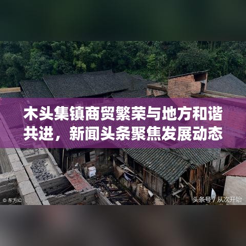 木頭集鎮(zhèn)商貿(mào)繁榮與地方和諧共進，新聞頭條聚焦發(fā)展動態(tài)