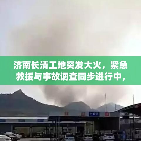 濟(jì)南長清工地突發(fā)大火，緊急救援與事故調(diào)查同步進(jìn)行中，火勢(shì)迅速控制，原因待查
