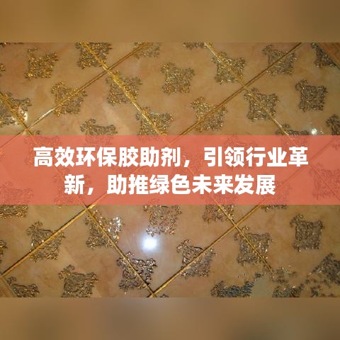 高效環(huán)保膠助劑，引領(lǐng)行業(yè)革新，助推綠色未來發(fā)展