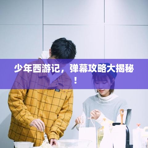 少年西游記，彈幕攻略大揭秘！