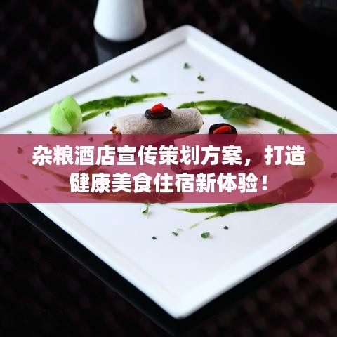 雜糧酒店宣傳策劃方案，打造健康美食住宿新體驗！