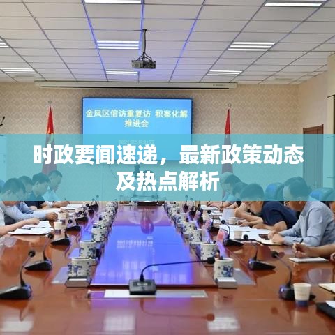 時(shí)政要聞速遞，最新政策動(dòng)態(tài)及熱點(diǎn)解析