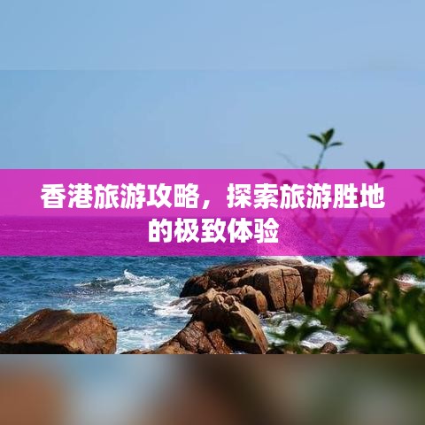 香港旅游攻略，探索旅游勝地的極致體驗(yàn)