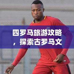 四羅馬旅游攻略，探索古羅馬文明的心臟地帶