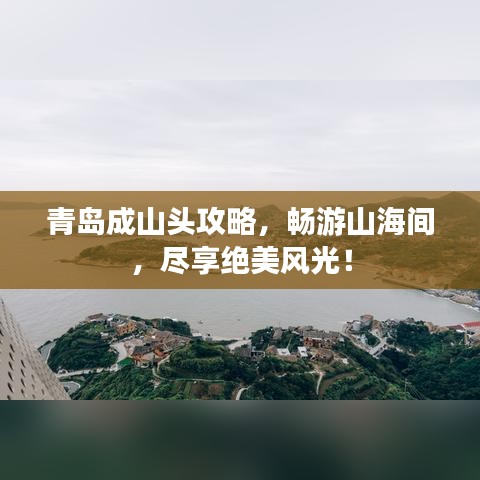 青島成山頭攻略，暢游山海間，盡享絕美風(fēng)光！