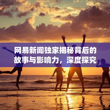 網(wǎng)易新聞獨(dú)家揭秘背后的故事與影響力，深度探究真相之源