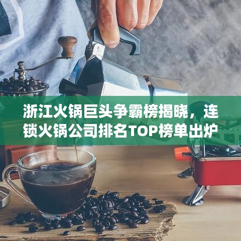 浙江火鍋巨頭爭霸榜揭曉，連鎖火鍋公司排名TOP榜單出爐！