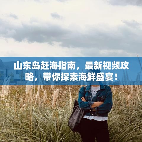 山東島趕海指南，最新視頻攻略，帶你探索海鮮盛宴！