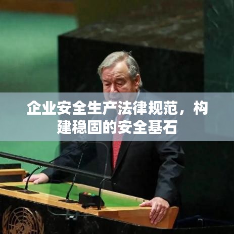 企業(yè)安全生產(chǎn)法律規(guī)范，構(gòu)建穩(wěn)固的安全基石