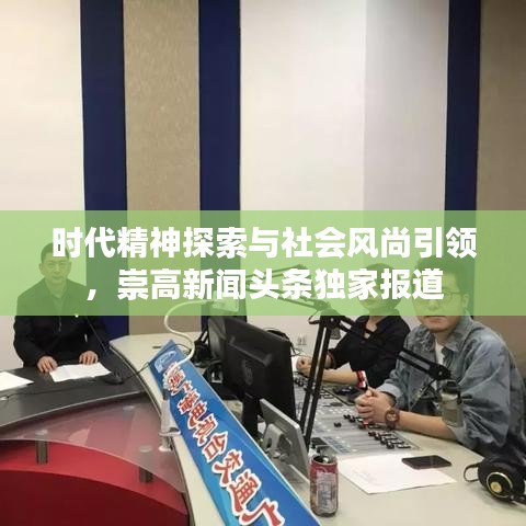 時代精神探索與社會風(fēng)尚引領(lǐng)，崇高新聞頭條獨家報道