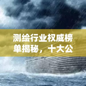 測繪行業(yè)權(quán)威榜單揭秘，十大公司排名及行業(yè)精英權(quán)威評價