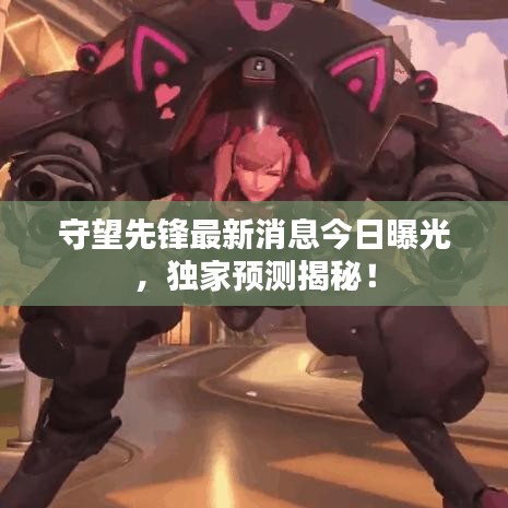 守望先鋒最新消息今日曝光，獨(dú)家預(yù)測(cè)揭秘！