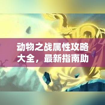 動物之戰(zhàn)屬性攻略大全，最新指南助你輕松掌握戰(zhàn)斗技巧！