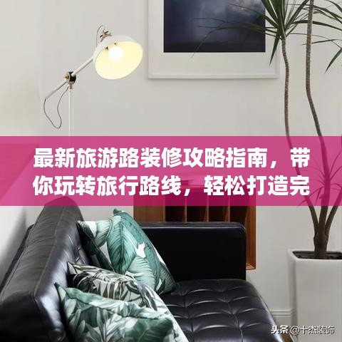 最新旅游路裝修攻略指南，帶你玩轉(zhuǎn)旅行路線，輕松打造完美旅程！