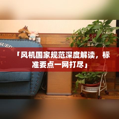 「風(fēng)機(jī)國(guó)家規(guī)范深度解讀，標(biāo)準(zhǔn)要點(diǎn)一網(wǎng)打盡」