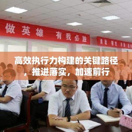 高效執(zhí)行力構(gòu)建的關(guān)鍵路徑，推進落實，加速前行