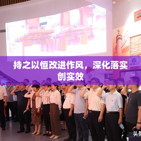 持之以恒改進(jìn)作風(fēng)，深化落實創(chuàng)實效
