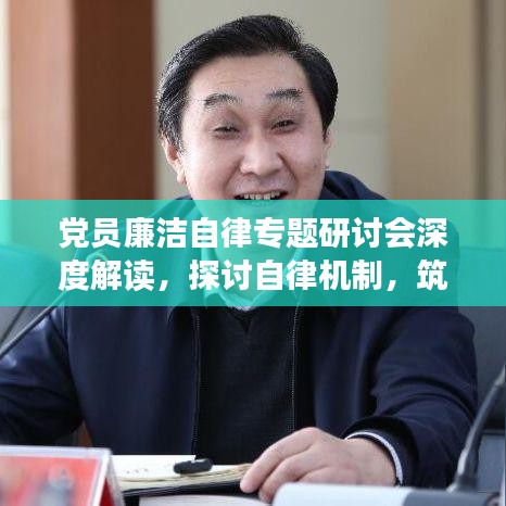 黨員廉潔自律專題研討會深度解讀，探討自律機制，筑牢廉潔防線