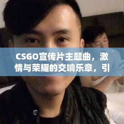 CSGO宣傳片主題曲，激情與榮耀的交響樂章，引領(lǐng)電競風(fēng)潮！