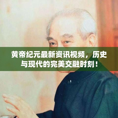 黃帝紀元最新資訊視頻，歷史與現(xiàn)代的完美交融時刻！
