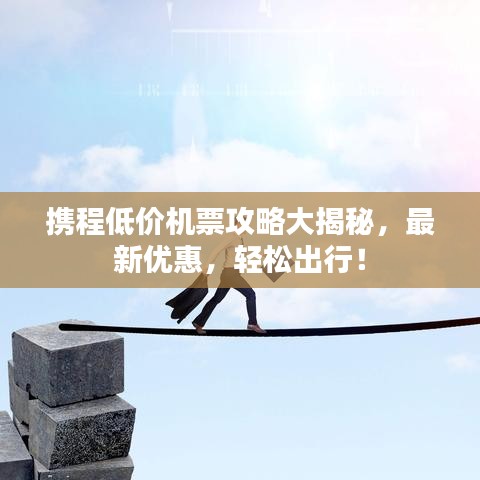 攜程低價(jià)機(jī)票攻略大揭秘，最新優(yōu)惠，輕松出行！