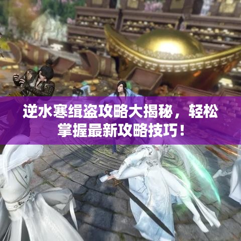 逆水寒緝盜攻略大揭秘，輕松掌握最新攻略技巧！
