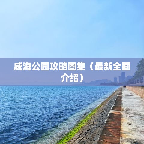 威海公園攻略圖集（最新全面介紹）