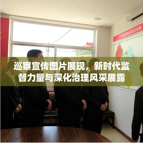 巡察宣傳圖片展現(xiàn)，新時(shí)代監(jiān)督力量與深化治理風(fēng)采展露