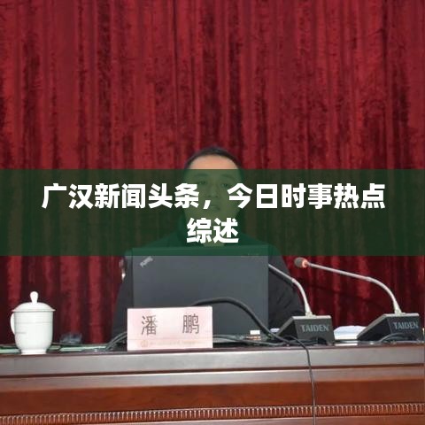 廣漢新聞頭條，今日時事熱點綜述