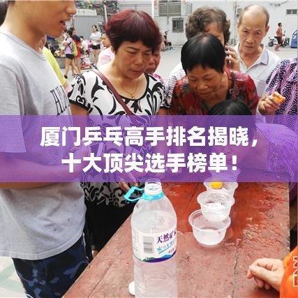 廈門乒乓高手排名揭曉，十大頂尖選手榜單！