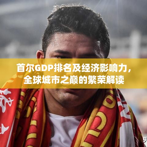 首爾GDP排名及經(jīng)濟影響力，全球城市之巔的繁榮解讀