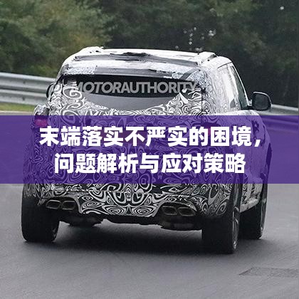 末端落實不嚴(yán)實的困境，問題解析與應(yīng)對策略