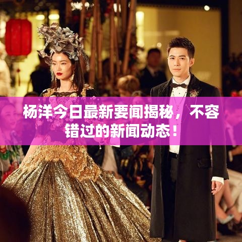 楊洋今日最新要聞揭秘，不容錯(cuò)過的新聞動(dòng)態(tài)！