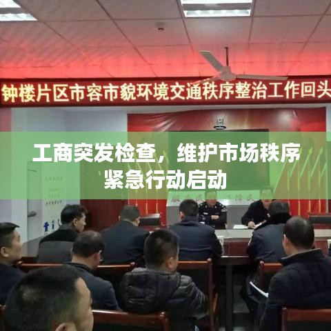 工商突發(fā)檢查，維護(hù)市場(chǎng)秩序緊急行動(dòng)啟動(dòng)