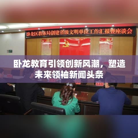 臥龍教育引領(lǐng)創(chuàng)新風(fēng)潮，塑造未來領(lǐng)袖新聞?lì)^條