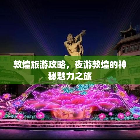 敦煌旅游攻略，夜游敦煌的神秘魅力之旅