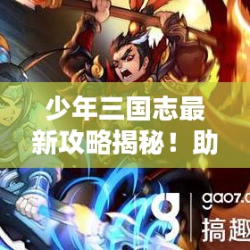 少年三國志最新攻略揭秘！助你成為頂尖玩家！