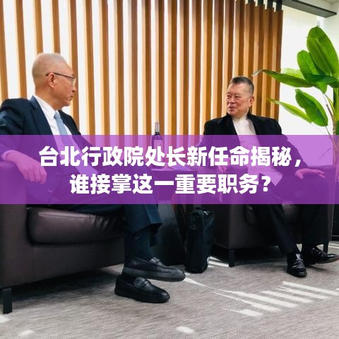 臺北行政院處長新任命揭秘，誰接掌這一重要職務？