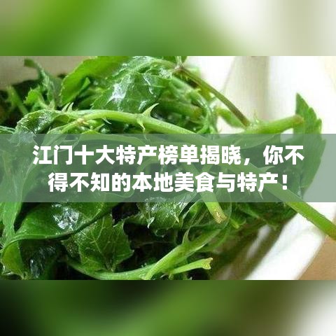 江門十大特產(chǎn)榜單揭曉，你不得不知的本地美食與特產(chǎn)！