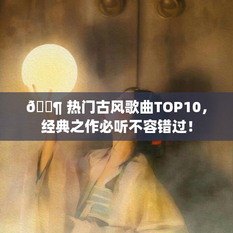 ?? 熱門古風(fēng)歌曲TOP10，經(jīng)典之作必聽不容錯(cuò)過！