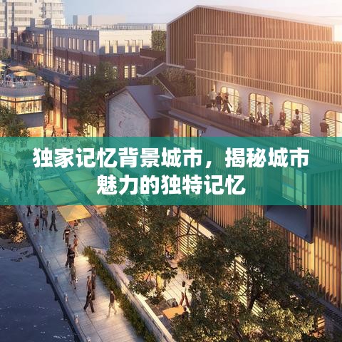獨(dú)家記憶背景城市，揭秘城市魅力的獨(dú)特記憶
