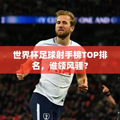 世界杯足球射手榜TOP排名，誰領(lǐng)風(fēng)騷？