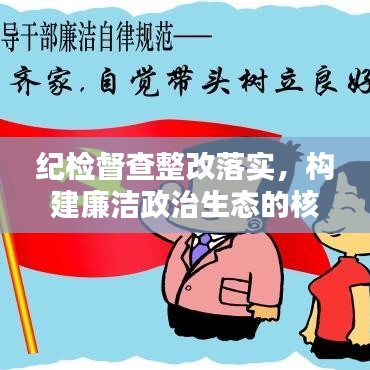 紀檢督查整改落實，構建廉潔政治生態(tài)的核心樞紐