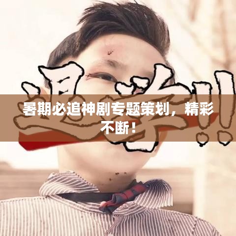 暑期必追神劇專題策劃，精彩不斷！