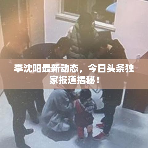 李沈陽最新動態(tài)，今日頭條獨家報道揭秘！