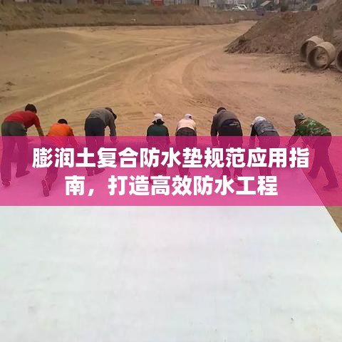 膨潤土復(fù)合防水墊規(guī)范應(yīng)用指南，打造高效防水工程