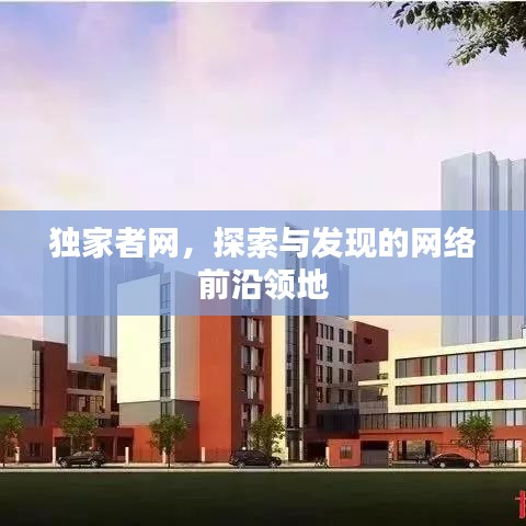 獨家者網(wǎng)，探索與發(fā)現(xiàn)的網(wǎng)絡前沿領地