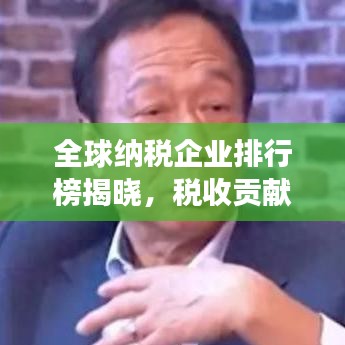 全球納稅企業(yè)排行榜揭曉，稅收貢獻(xiàn)巨頭重磅出爐！